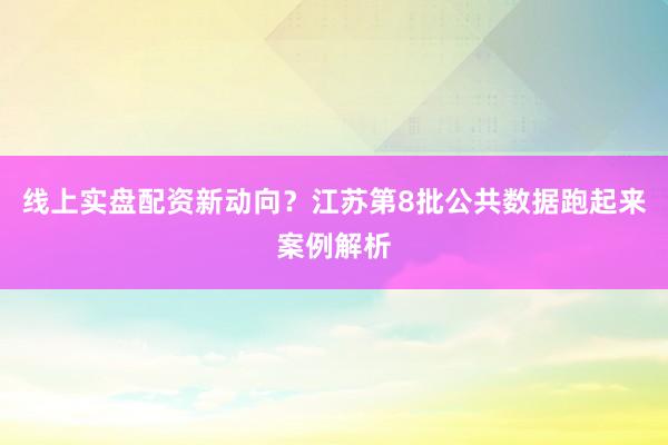 线上实盘配资新动向？江苏第8批公共数据跑起来案例解析