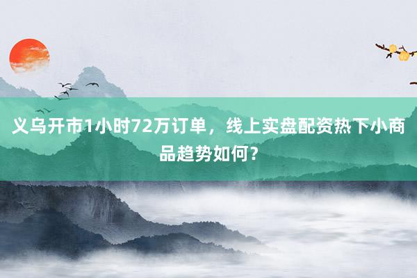 义乌开市1小时72万订单，线上实盘配资热下小商品趋势如何？