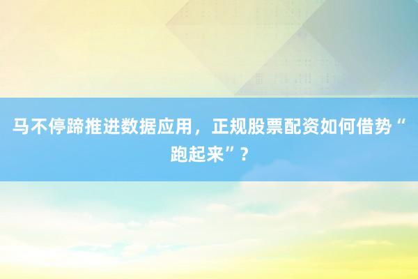 马不停蹄推进数据应用，正规股票配资如何借势“跑起来”？
