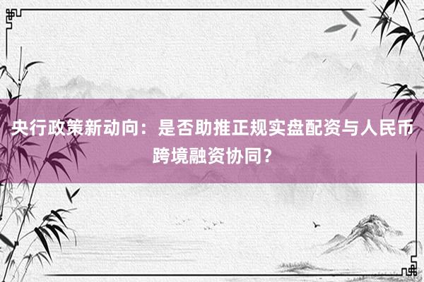央行政策新动向：是否助推正规实盘配资与人民币跨境融资协同？
