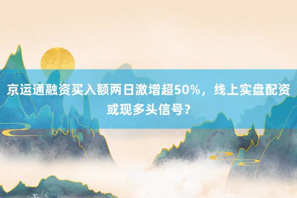 京运通融资买入额两日激增超50%，线上实盘配资或现多头信号？
