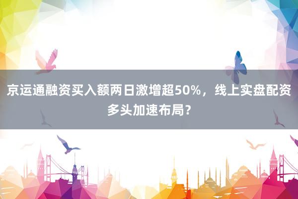 京运通融资买入额两日激增超50%，线上实盘配资多头加速布局？