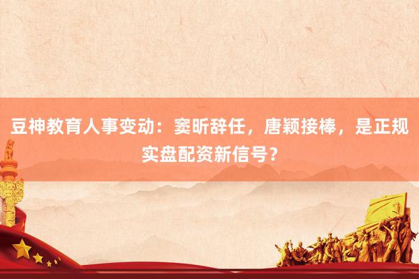 豆神教育人事变动：窦昕辞任，唐颖接棒，是正规实盘配资新信号？