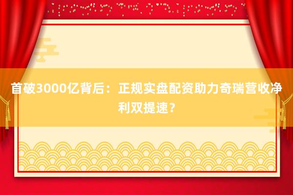 首破3000亿背后：正规实盘配资助力奇瑞营收净利双提速？