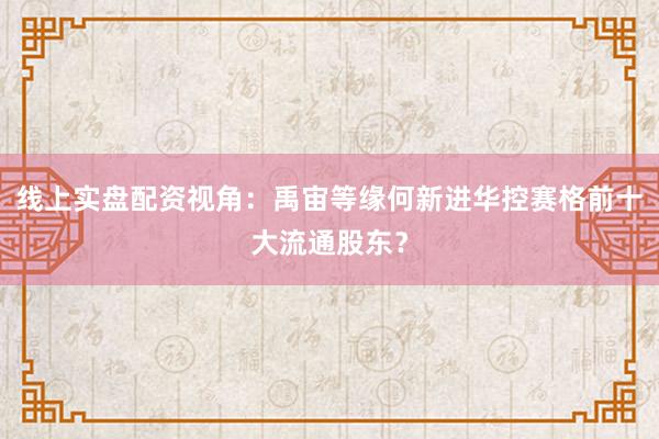 线上实盘配资视角：禹宙等缘何新进华控赛格前十大流通股东？