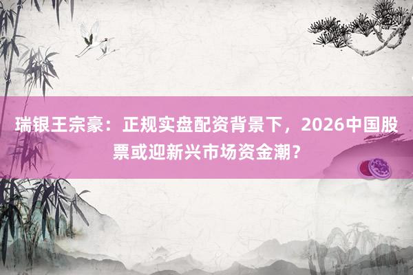 瑞银王宗豪：正规实盘配资背景下，2026中国股票或迎新兴市场资金潮？