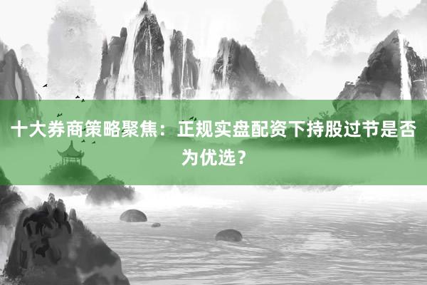 十大券商策略聚焦：正规实盘配资下持股过节是否为优选？