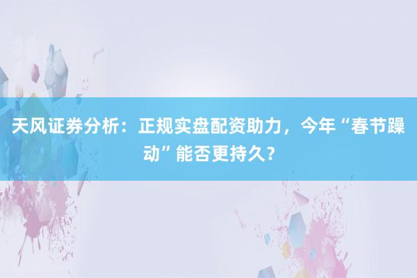 天风证券分析：正规实盘配资助力，今年“春节躁动”能否更持久？