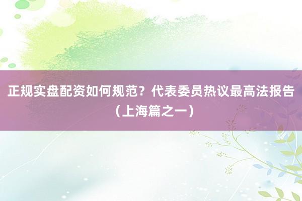 正规实盘配资如何规范？代表委员热议最高法报告（上海篇之一）
