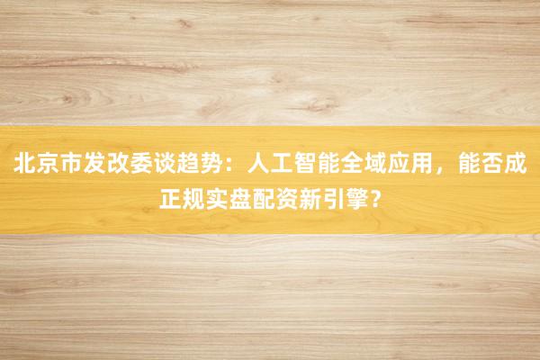 北京市发改委谈趋势：人工智能全域应用，能否成正规实盘配资新引擎？
