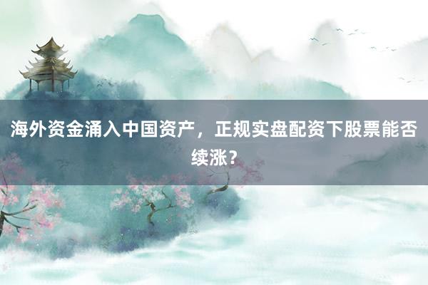 海外资金涌入中国资产，正规实盘配资下股票能否续涨？