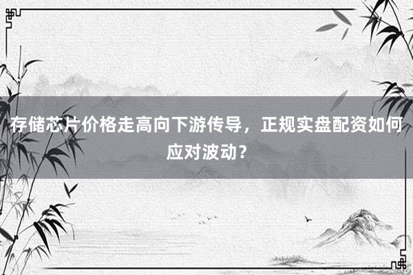 存储芯片价格走高向下游传导，正规实盘配资如何应对波动？