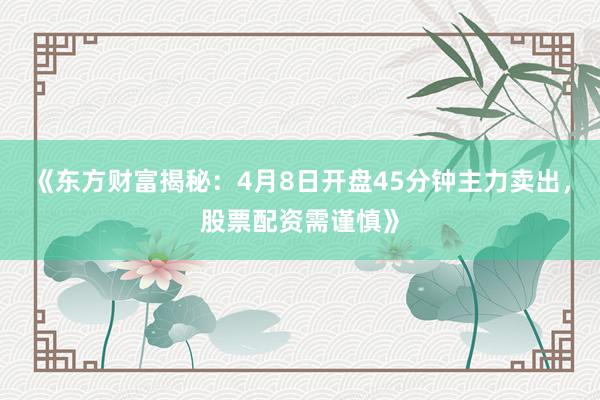 《东方财富揭秘：4月8日开盘45分钟主力卖出，股票配资需谨慎》