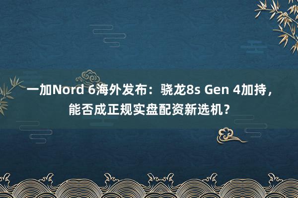一加Nord 6海外发布：骁龙8s Gen 4加持，能否成正规实盘配资新选机？