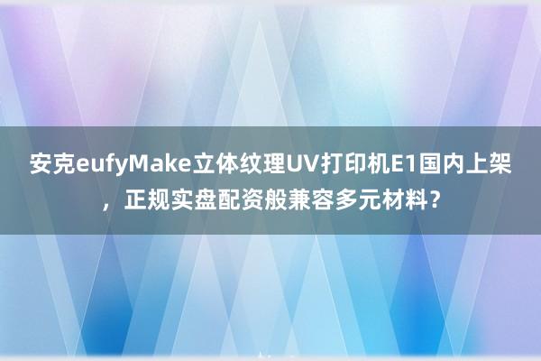 安克eufyMake立体纹理UV打印机E1国内上架，正规实盘配资般兼容多元材料？