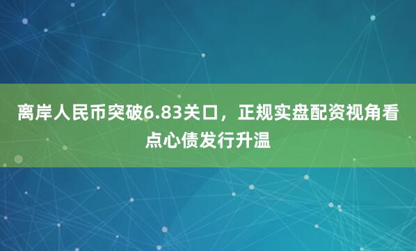 离岸人民币突破6.83关口，正规实盘配资视角看点心债发行升温