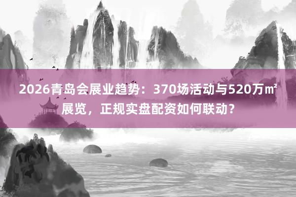 2026青岛会展业趋势：370场活动与520万㎡展览，正规实盘配资如何联动？