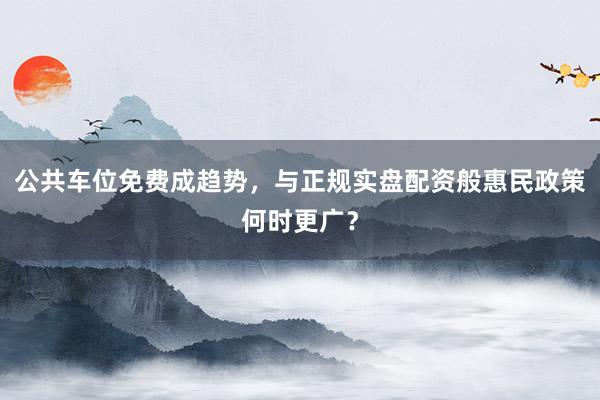 公共车位免费成趋势，与正规实盘配资般惠民政策何时更广？