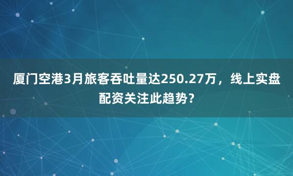 厦门空港3月旅客吞吐量达250.27万，线上实盘配资关注此趋势？