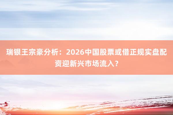 瑞银王宗豪分析：2026中国股票或借正规实盘配资迎新兴市场流入？