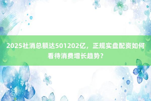 2025社消总额达501202亿，正规实盘配资如何看待消费增长趋势？