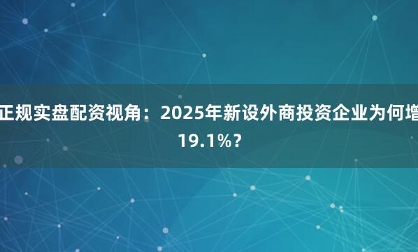 正规实盘配资视角：2025年新设外商投资企业为何增19.1%？