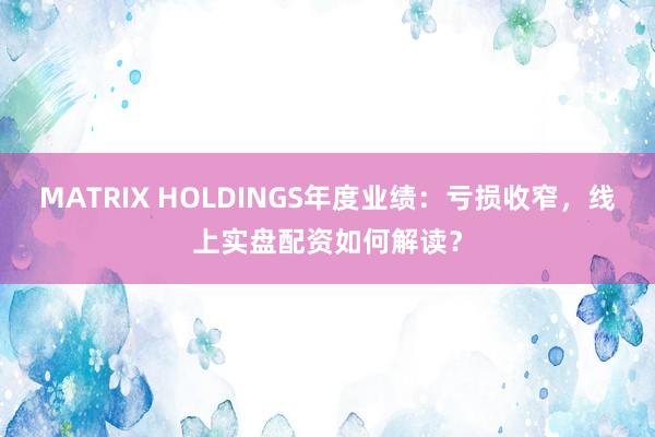 MATRIX HOLDINGS年度业绩：亏损收窄，线上实盘配资如何解读？