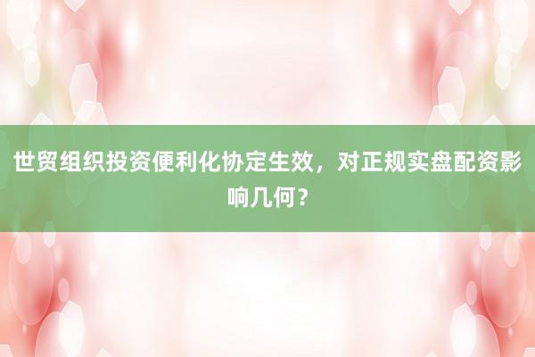 世贸组织投资便利化协定生效，对正规实盘配资影响几何？