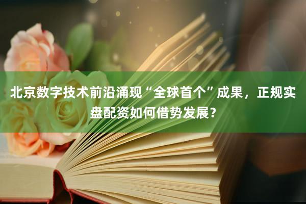 北京数字技术前沿涌现“全球首个”成果，正规实盘配资如何借势发展？