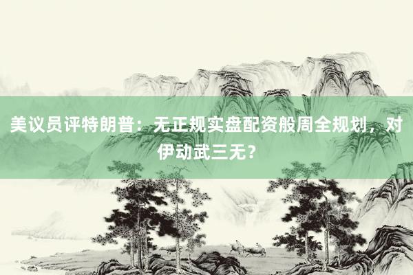 美议员评特朗普：无正规实盘配资般周全规划，对伊动武三无？