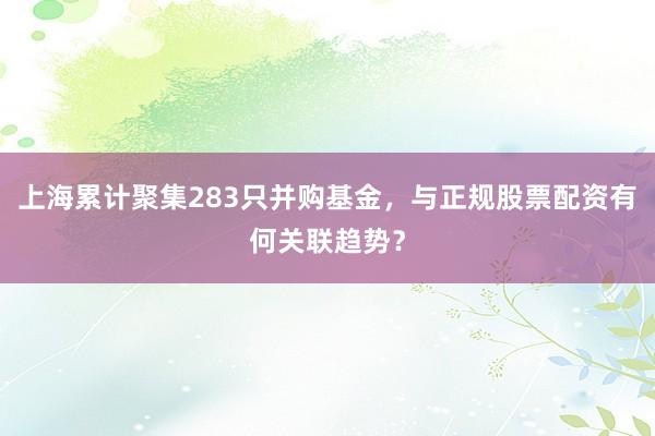 上海累计聚集283只并购基金，与正规股票配资有何关联趋势？