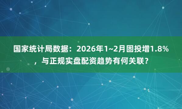国家统计局数据：2026年1~2月固投增1.8%，与正规实盘配资趋势有何关联？