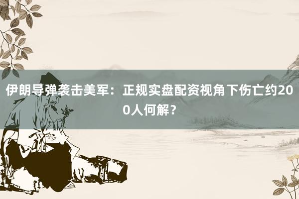 伊朗导弹袭击美军：正规实盘配资视角下伤亡约200人何解？