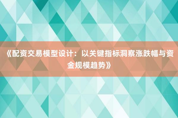 《配资交易模型设计：以关键指标洞察涨跌幅与资金规模趋势》
