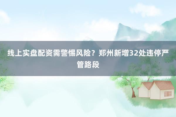 线上实盘配资需警惕风险？郑州新增32处违停严管路段