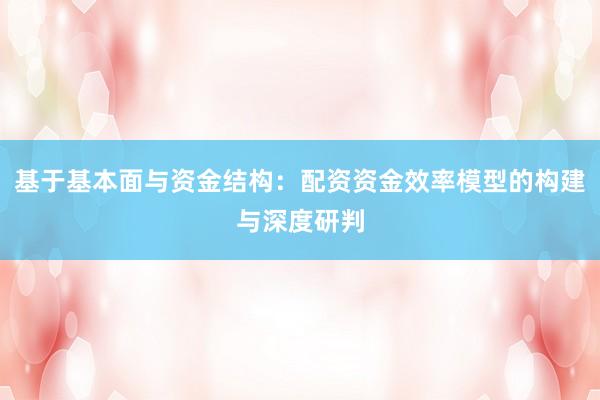 基于基本面与资金结构：配资资金效率模型的构建与深度研判