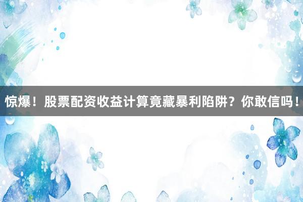 惊爆！股票配资收益计算竟藏暴利陷阱？你敢信吗！
