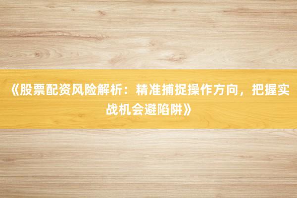 《股票配资风险解析：精准捕捉操作方向，把握实战机会避陷阱》