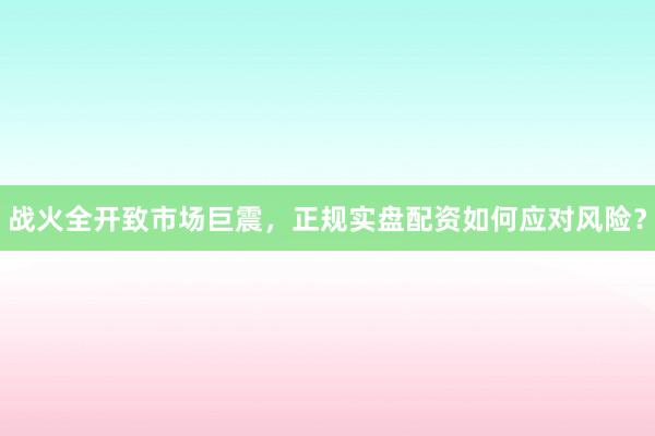 战火全开致市场巨震，正规实盘配资如何应对风险？
