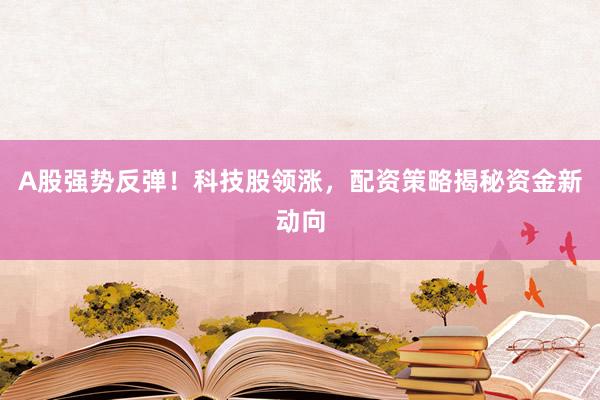 A股强势反弹！科技股领涨，配资策略揭秘资金新动向