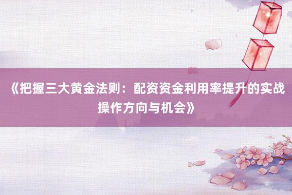 《把握三大黄金法则：配资资金利用率提升的实战操作方向与机会》