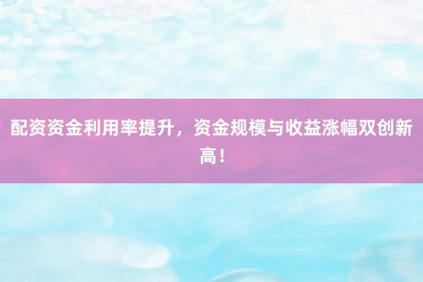 配资资金利用率提升，资金规模与收益涨幅双创新高！