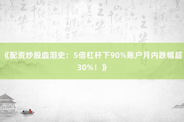 《配资炒股血泪史：5倍杠杆下90%账户月内跌幅超30%！》
