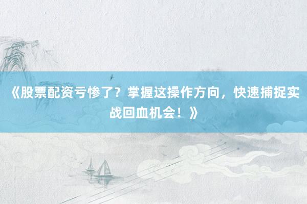 《股票配资亏惨了？掌握这操作方向，快速捕捉实战回血机会！》