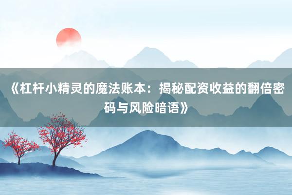 《杠杆小精灵的魔法账本：揭秘配资收益的翻倍密码与风险暗语》
