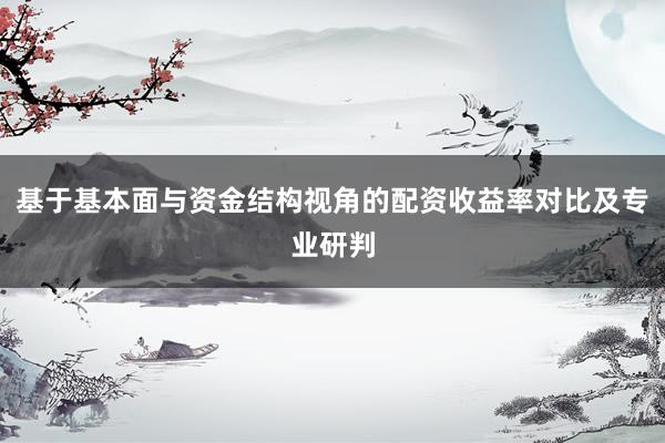 基于基本面与资金结构视角的配资收益率对比及专业研判