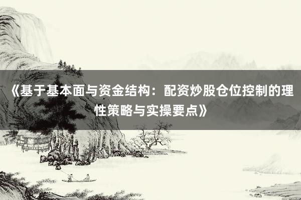 《基于基本面与资金结构：配资炒股仓位控制的理性策略与实操要点》
