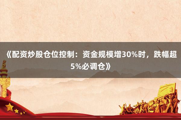 《配资炒股仓位控制：资金规模增30%时，跌幅超5%必调仓》