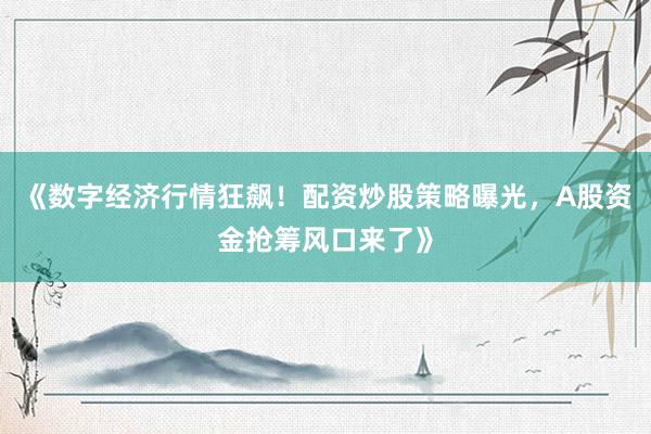 《数字经济行情狂飙！配资炒股策略曝光，A股资金抢筹风口来了》