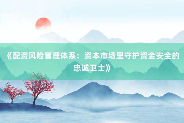 《配资风险管理体系：资本市场里守护资金安全的忠诚卫士》